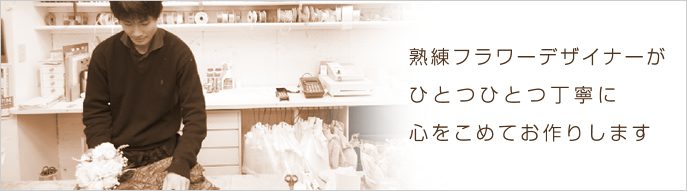 熟練フラワーデザイナーがひとつひとつ丁寧に心をこめてお作りします