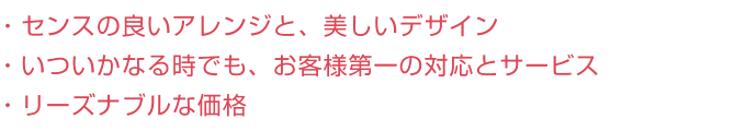 ・センスの良いアレンジと、美しいデザイン・いついかなる時でも、お客様第一の対応とサービス・リーズナブルな価格