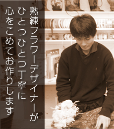 熟練フラワーデザイナーがひとつひとつ丁寧に心をこめてお作りします